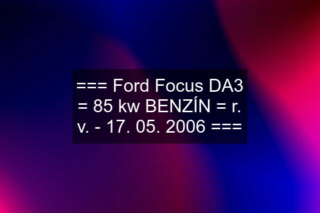 === Ford Focus DA3 = 85 kw BENZÍN = r. v. - 17. 05. 2006 ===