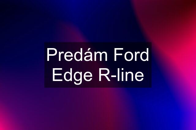 Predám Ford Edge R-line