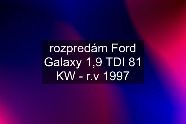 rozpredám Ford Galaxy 1,9 TDI 81 KW - r.v 1997