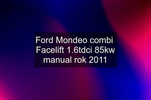 Ford Mondeo combi  Facelift 1.6tdci 85kw manual rok 2011