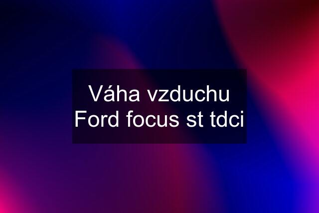 Váha vzduchu Ford focus st tdci