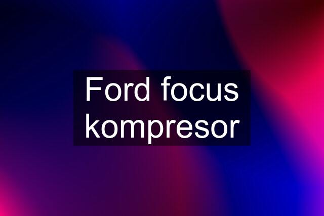 Ford focus kompresor