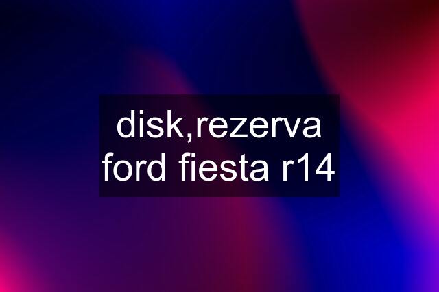 disk,rezerva ford fiesta r14