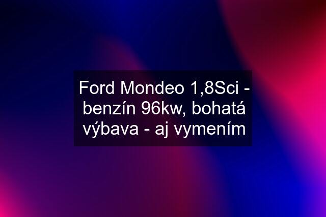 Ford Mondeo 1,8Sci - benzín 96kw, bohatá výbava - aj vymením