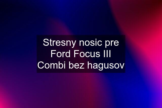 Stresny nosic pre Ford Focus III Combi bez hagusov