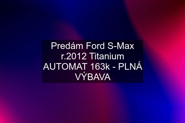 Predám Ford S-Max r.2012 Titanium AUTOMAT 163k - PLNÁ VÝBAVA