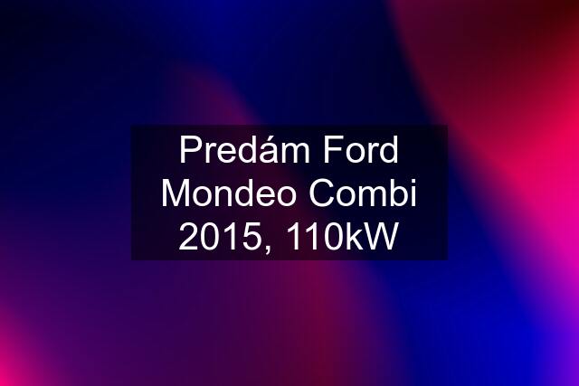 Predám Ford Mondeo Combi 2015, 110kW