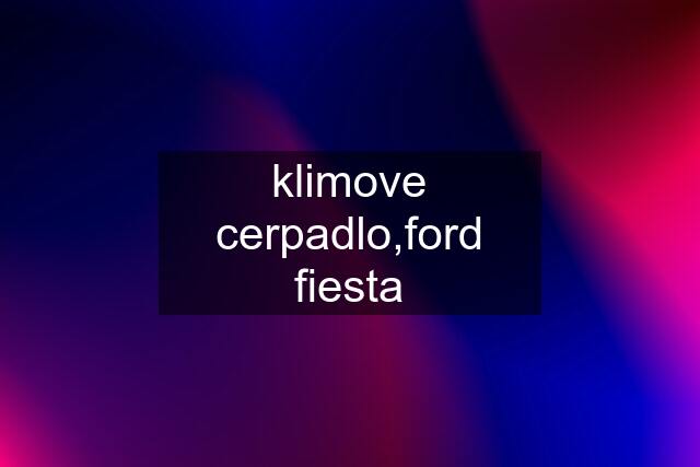 klimove cerpadlo,ford fiesta