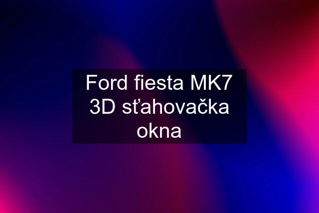 Ford fiesta MK7 3D sťahovačka okna