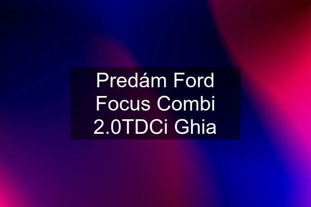 Predám Ford Focus Combi 2.0TDCi Ghia