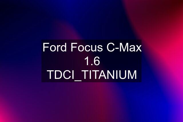 Ford Focus C-Max 1.6 TDCI_TITANIUM