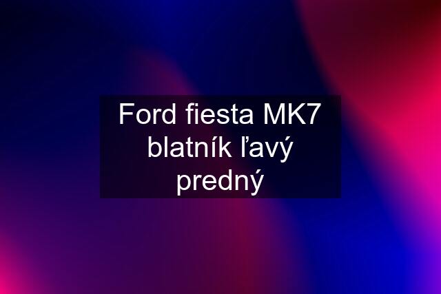 Ford fiesta MK7 blatník ľavý predný