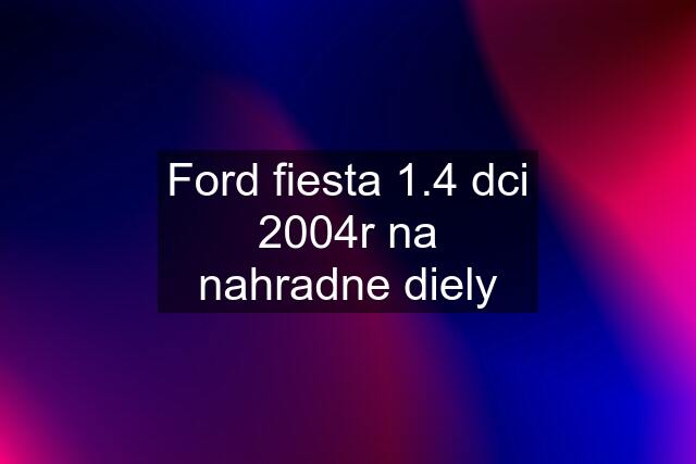 Ford fiesta 1.4 dci 2004r na nahradne diely