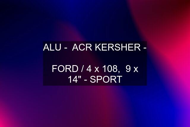 ALU -  ACR KERSHER -  FORD / 4 x 108,  9 x 14" - SPORT