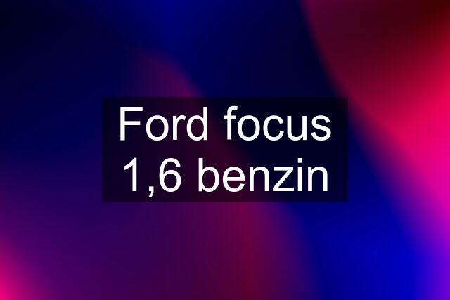 Ford focus 1,6 benzin