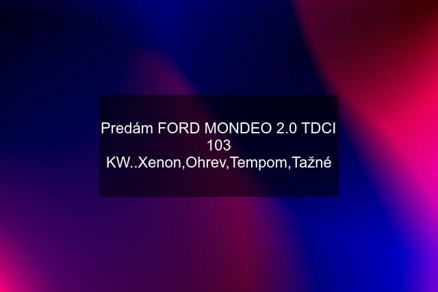 Predám FORD MONDEO 2.0 TDCI 103 KW..Xenon,Ohrev,Tempom,Tažné