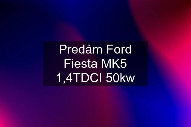 Predám Ford Fiesta MK5 1,4TDCI 50kw