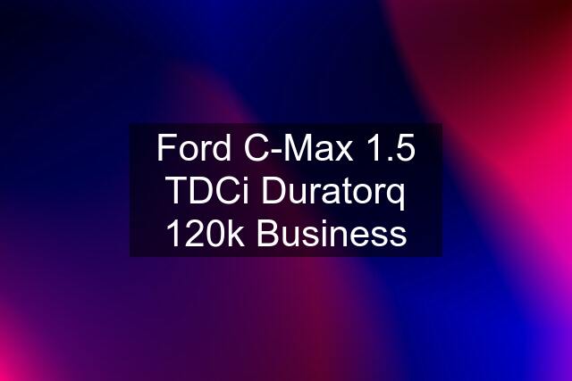 Ford C-Max 1.5 TDCi Duratorq 120k Business