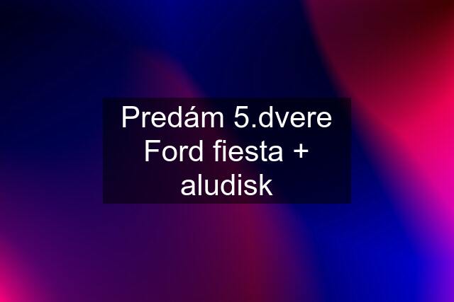 Predám 5.dvere Ford fiesta + aludisk