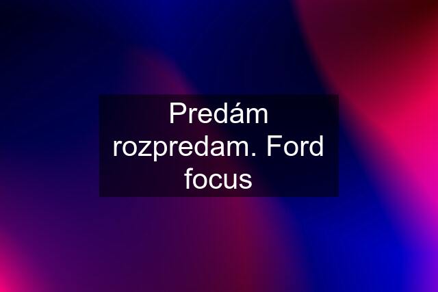 Predám rozpredam. Ford focus