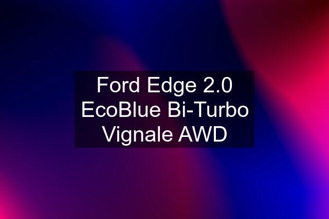 Ford Edge 2.0 EcoBlue Bi-Turbo Vignale AWD