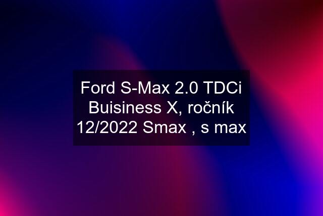 Ford S-Max 2.0 TDCi Buisiness X, ročník 12/2022 Smax , s max