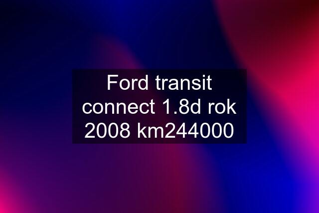 Ford transit connect 1.8d rok 2008 km244000