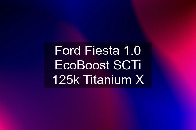 Ford Fiesta 1.0 EcoBoost SCTi 125k Titanium X