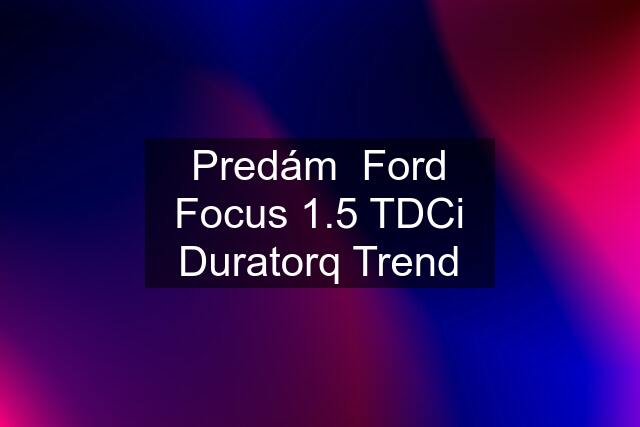 Predám  Ford Focus 1.5 TDCi Duratorq Trend