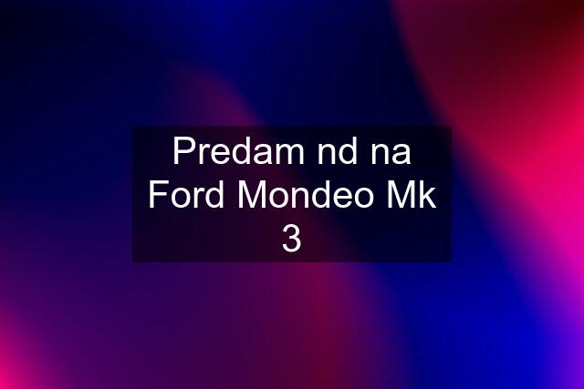 Predam nd na Ford Mondeo Mk 3