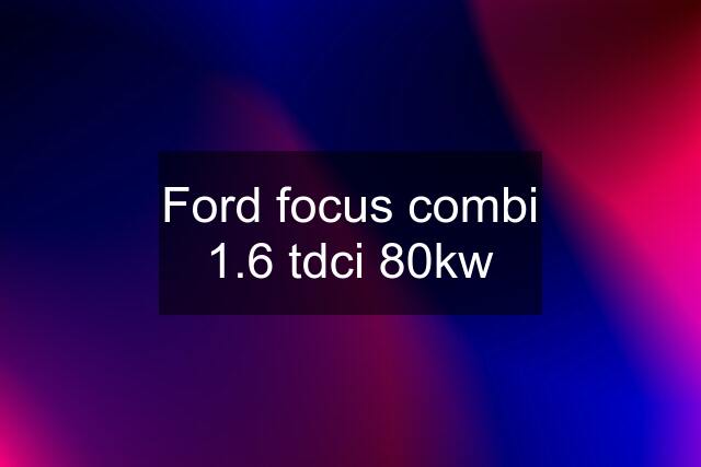 Ford focus combi 1.6 tdci 80kw