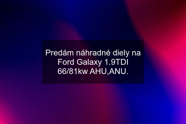 Predám náhradné diely na Ford Galaxy 1.9TDI 66/81kw AHU,ANU.