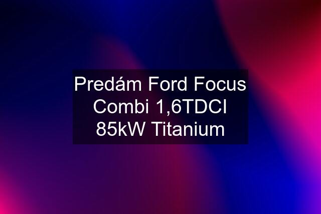 Predám Ford Focus Combi 1,6TDCI 85kW Titanium