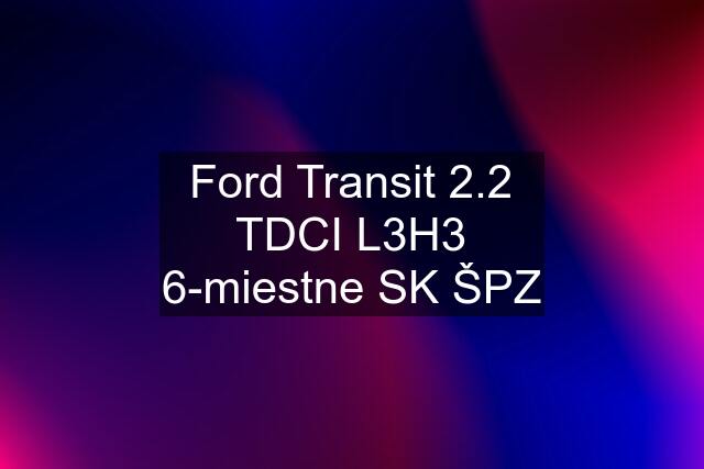 Ford Transit 2.2 TDCI L3H3 6-miestne SK ŠPZ