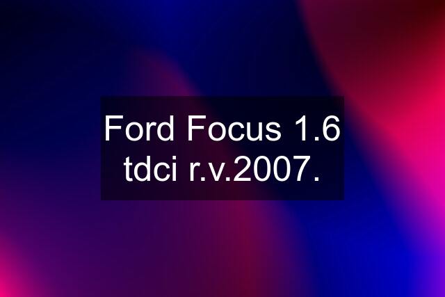 Ford Focus 1.6 tdci r.v.2007.