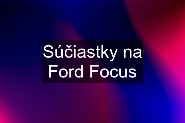 Súčiastky na Ford Focus