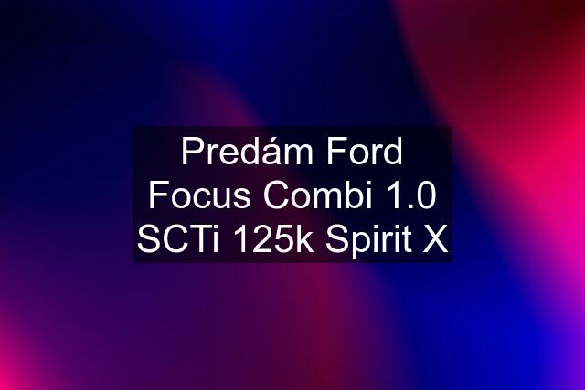 Predám Ford Focus Combi 1.0 SCTi 125k Spirit X