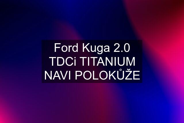 Ford Kuga 2.0 TDCi TITANIUM NAVI POLOKŮŽE