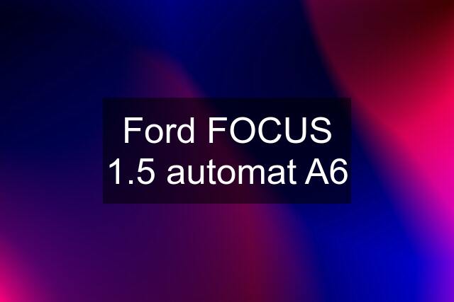 Ford FOCUS 1.5 automat A6