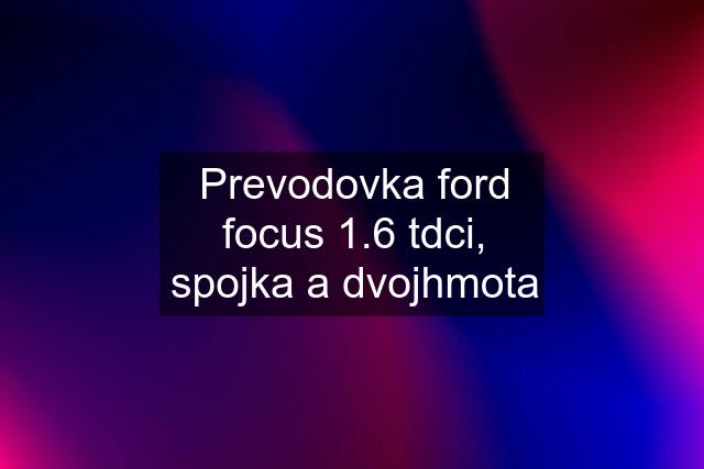 Prevodovka ford focus 1.6 tdci, spojka a dvojhmota