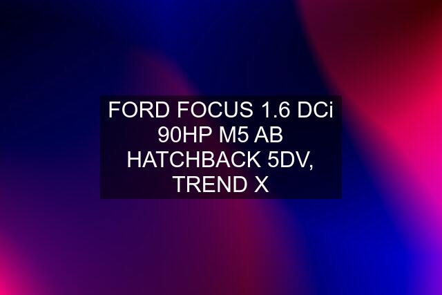 FORD FOCUS 1.6 DCi 90HP M5 AB HATCHBACK 5DV, TREND X