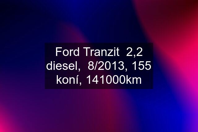 Ford Tranzit  2,2 diesel,  8/2013, 155 koní, 141000km