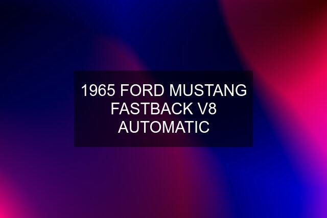 1965 FORD MUSTANG FASTBACK V8 AUTOMATIC