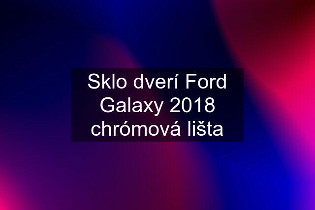 Sklo dverí Ford Galaxy 2018 chrómová lišta