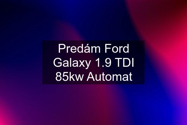 Predám Ford Galaxy 1.9 TDI 85kw Automat