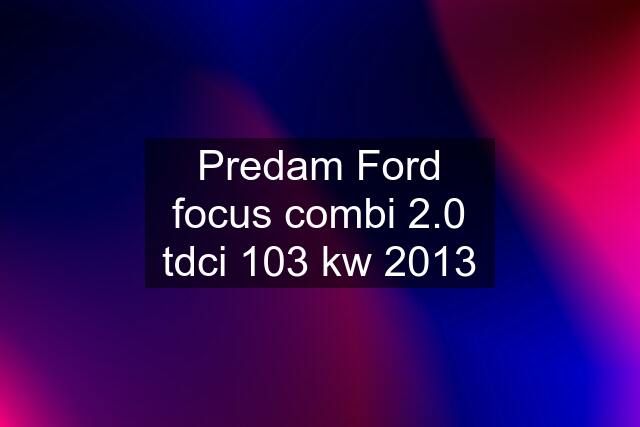 Predam Ford focus combi 2.0 tdci 103 kw 2013