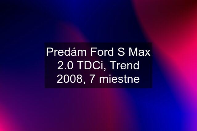 Predám Ford S Max 2.0 TDCi, Trend 2008, 7 miestne