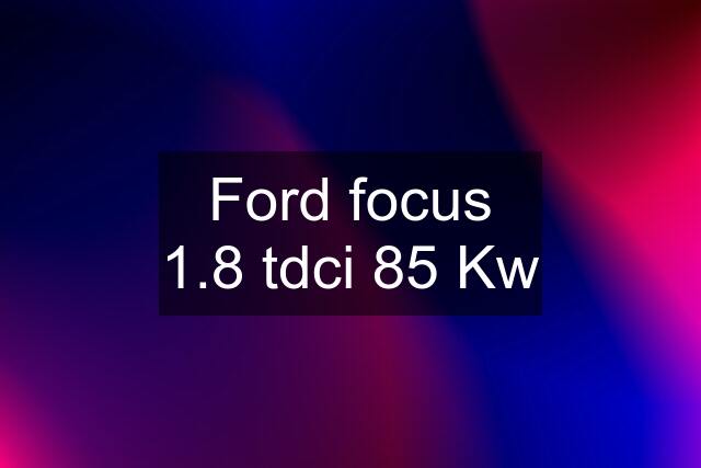 Ford focus 1.8 tdci 85 Kw