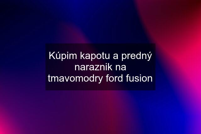 Kúpim kapotu a predný naraznik na tmavomodry ford fusion