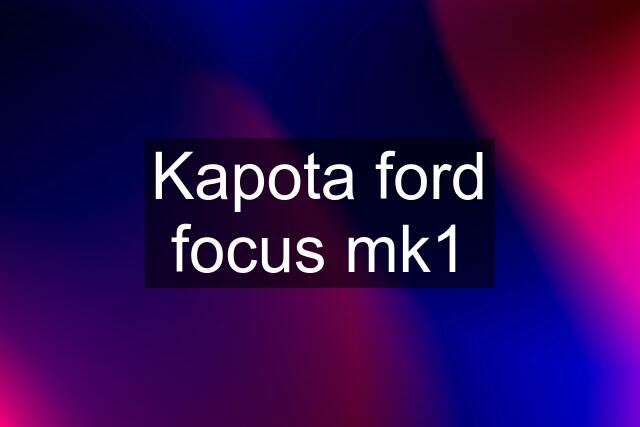 Kapota ford focus mk1